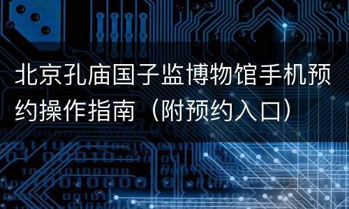 北京孔庙国子监博物馆手机预约操作指南（附预约入口）