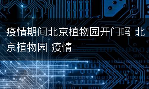 疫情期间北京植物园开门吗 北京植物园 疫情