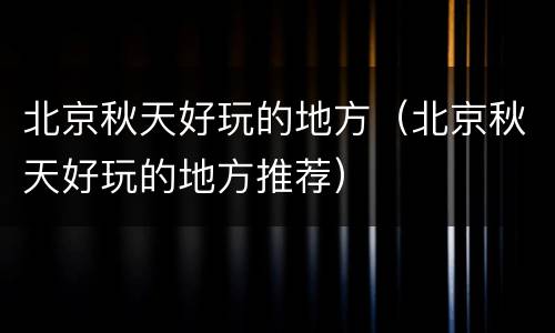 北京秋天好玩的地方（北京秋天好玩的地方推荐）