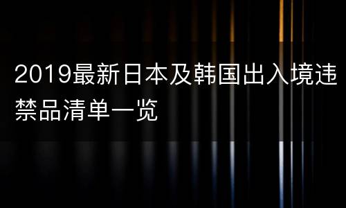 2019最新日本及韩国出入境违禁品清单一览