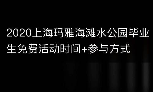 2020上海玛雅海滩水公园毕业生免费活动时间+参与方式