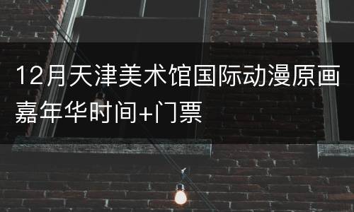 12月天津美术馆国际动漫原画嘉年华时间+门票