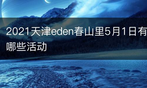 2021天津eden春山里5月1日有哪些活动