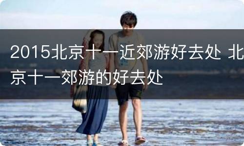 2015北京十一近郊游好去处 北京十一郊游的好去处