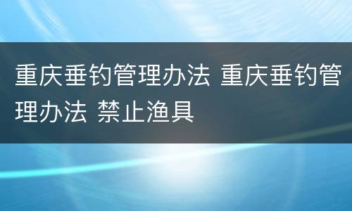 重庆垂钓管理办法 重庆垂钓管理办法 禁止渔具