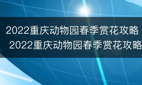 2022重庆动物园春季赏花攻略 2022重庆动物园春季赏花攻略图片