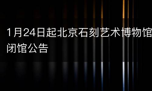 1月24日起北京石刻艺术博物馆闭馆公告