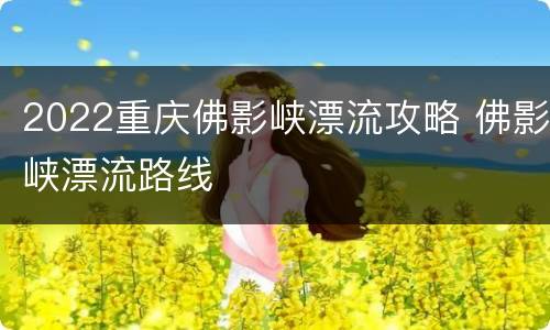 2022重庆佛影峡漂流攻略 佛影峡漂流路线