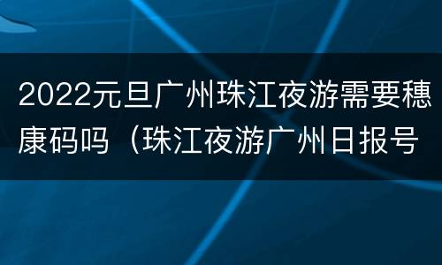 2022元旦广州珠江夜游需要穗康码吗（珠江夜游广州日报号）
