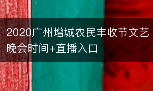 2020广州增城农民丰收节文艺晚会时间+直播入口
