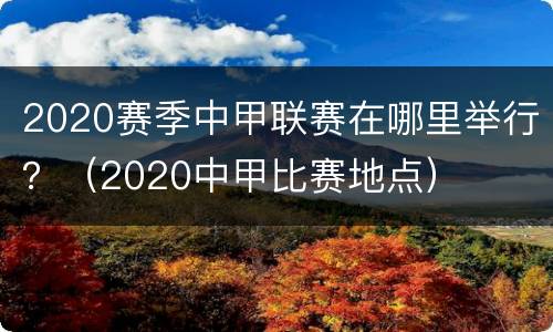 2020赛季中甲联赛在哪里举行？（2020中甲比赛地点）