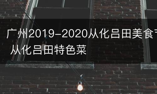 广州2019-2020从化吕田美食节 从化吕田特色菜