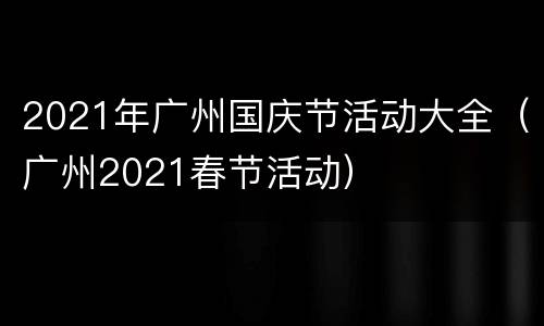 2021年广州国庆节活动大全（广州2021春节活动）