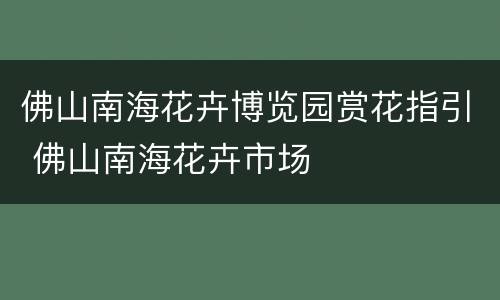 佛山南海花卉博览园赏花指引 佛山南海花卉市场