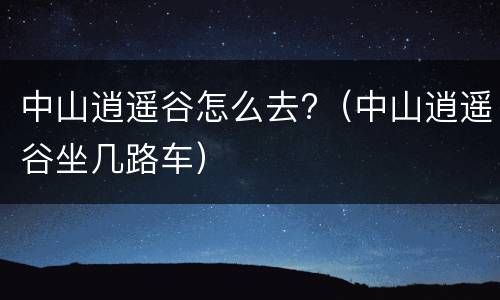 中山逍遥谷怎么去?（中山逍遥谷坐几路车）