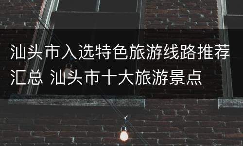 汕头市入选特色旅游线路推荐汇总 汕头市十大旅游景点