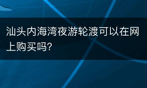 汕头内海湾夜游轮渡可以在网上购买吗？