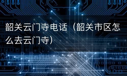 韶关云门寺电话（韶关市区怎么去云门寺）