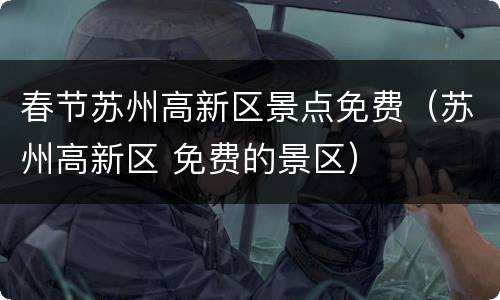 春节苏州高新区景点免费（苏州高新区 免费的景区）