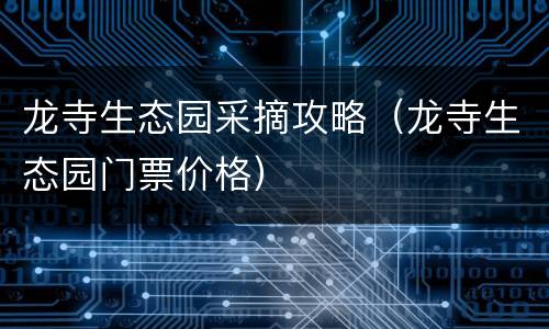 龙寺生态园采摘攻略（龙寺生态园门票价格）