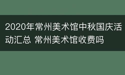 2020年常州美术馆中秋国庆活动汇总 常州美术馆收费吗