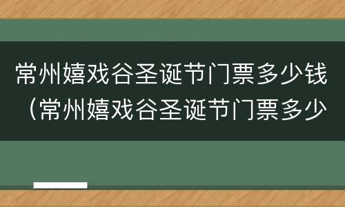 常州嬉戏谷圣诞节门票多少钱（常州嬉戏谷圣诞节门票多少钱啊）