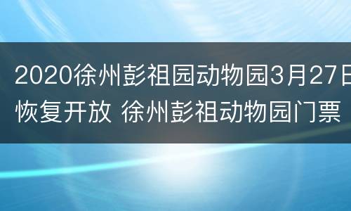 2020徐州彭祖园动物园3月27日恢复开放 徐州彭祖动物园门票价格