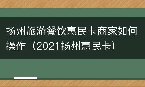扬州旅游餐饮惠民卡商家如何操作（2021扬州惠民卡）