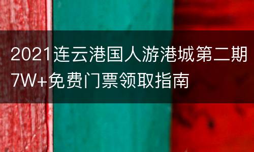 2021连云港国人游港城第二期7W+免费门票领取指南