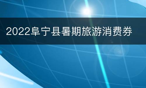 2022阜宁县暑期旅游消费券
