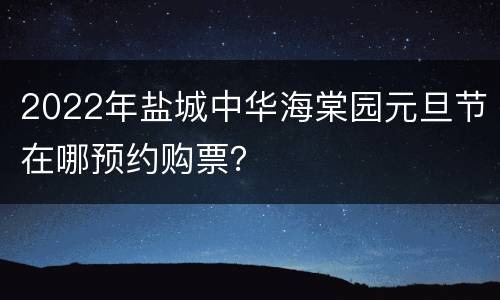 2022年盐城中华海棠园元旦节在哪预约购票？