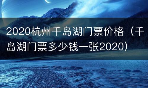 2020杭州千岛湖门票价格（千岛湖门票多少钱一张2020）