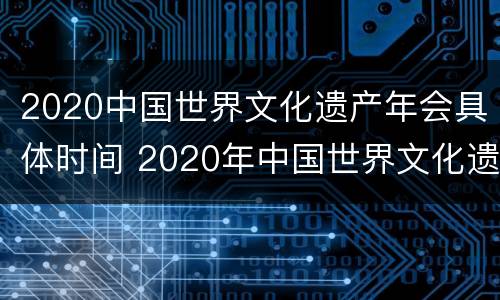 2020中国世界文化遗产年会具体时间 2020年中国世界文化遗产年会