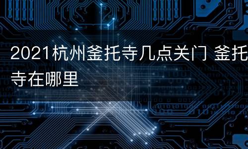 2021杭州釜托寺几点关门 釜托寺在哪里