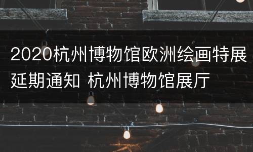 2020杭州博物馆欧洲绘画特展延期通知 杭州博物馆展厅