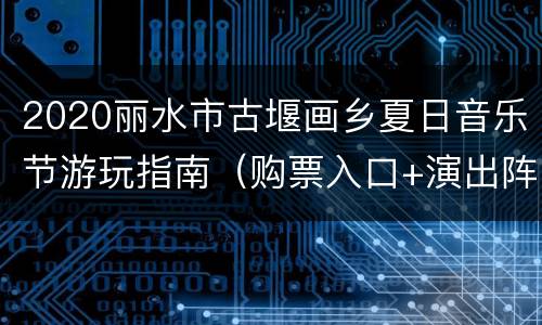 2020丽水市古堰画乡夏日音乐节游玩指南（购票入口+演出阵容）