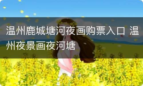 温州鹿城塘河夜画购票入口 温州夜景画夜河塘