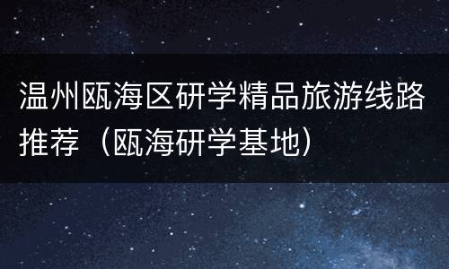 温州瓯海区研学精品旅游线路推荐（瓯海研学基地）