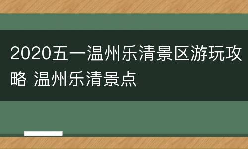 2020五一温州乐清景区游玩攻略 温州乐清景点