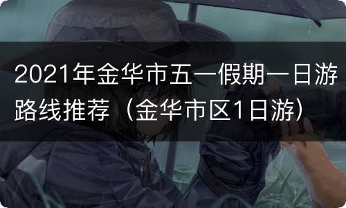 2021年金华市五一假期一日游路线推荐（金华市区1日游）