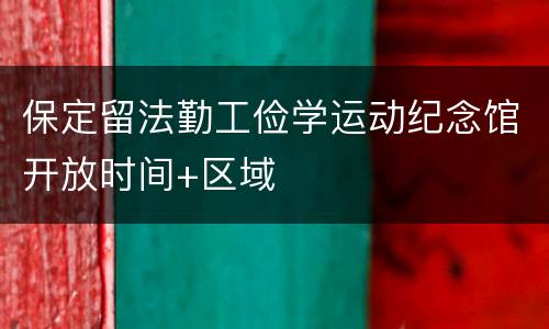 保定留法勤工俭学运动纪念馆开放时间+区域