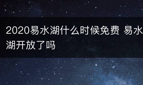 2020易水湖什么时候免费 易水湖开放了吗