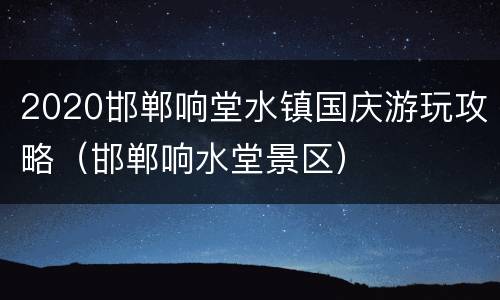 2020邯郸响堂水镇国庆游玩攻略（邯郸响水堂景区）