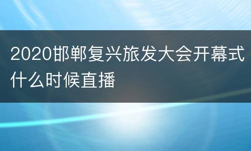 2020邯郸复兴旅发大会开幕式什么时候直播