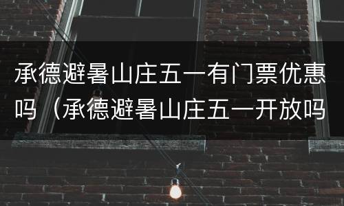 承德避暑山庄五一有门票优惠吗（承德避暑山庄五一开放吗）