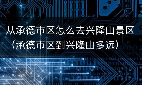 从承德市区怎么去兴隆山景区（承德市区到兴隆山多远）