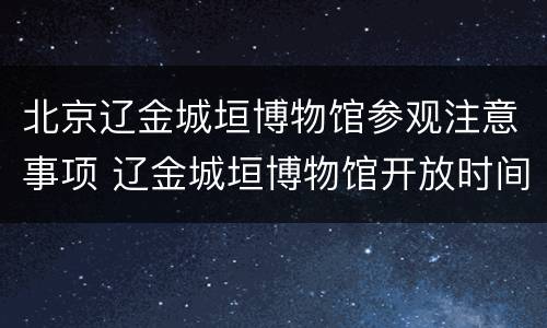 北京辽金城垣博物馆参观注意事项 辽金城垣博物馆开放时间