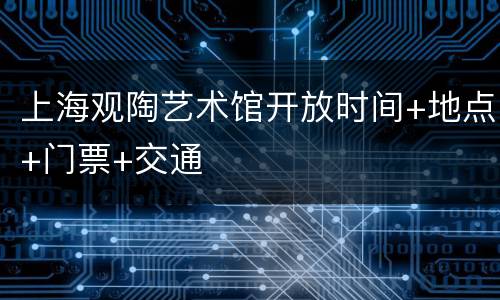 上海观陶艺术馆开放时间+地点+门票+交通
