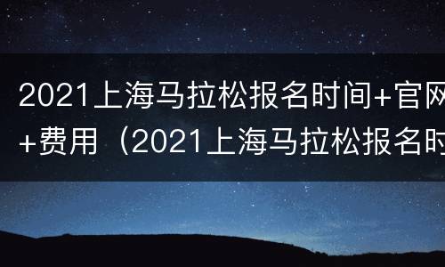 2021上海马拉松报名时间+官网+费用（2021上海马拉松报名时间）