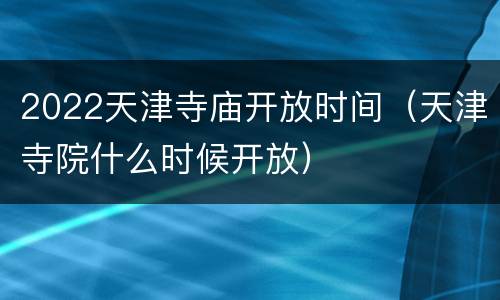 2022天津寺庙开放时间（天津寺院什么时候开放）